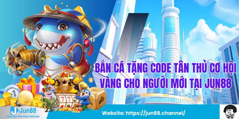 Bắn Cá Tặng Code Tân Thủ Cơ Hội Vàng Cho Người Mới Tại Jun88