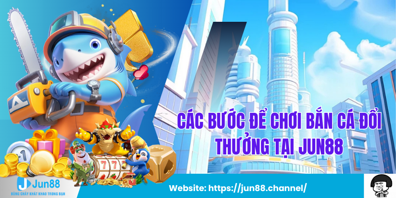 Các Bước Để Chơi Bắn Cá Đổi Thưởng Tại Jun88