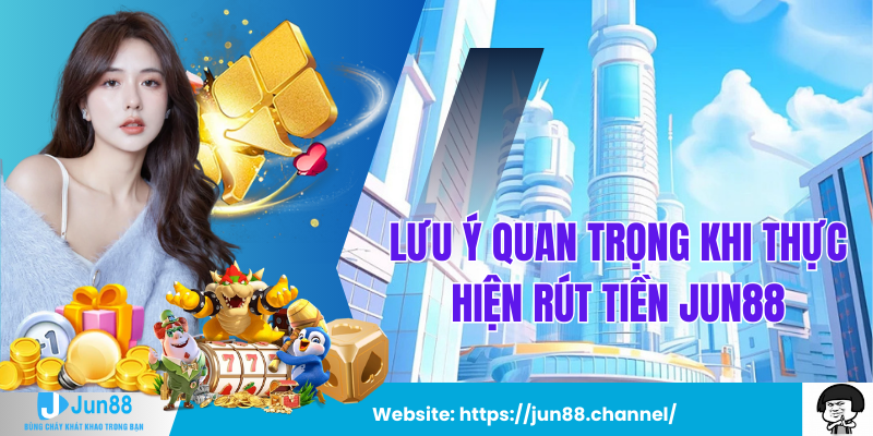 Lưu Ý Quan Trọng Khi Thực Hiện Rút Tiền Jun88