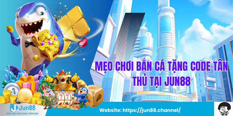 Mẹo Chơi Bắn Cá Tặng Code Tân Thủ Tại Jun88