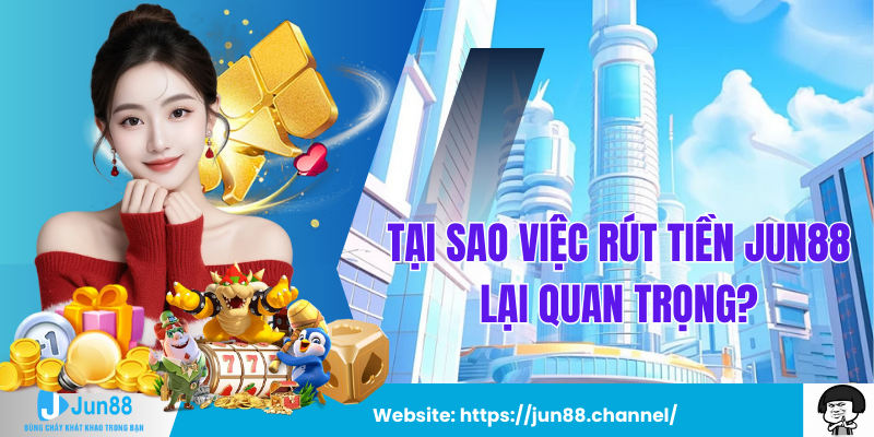 Tại sao việc rút tiền Jun88 lại quan trọng?