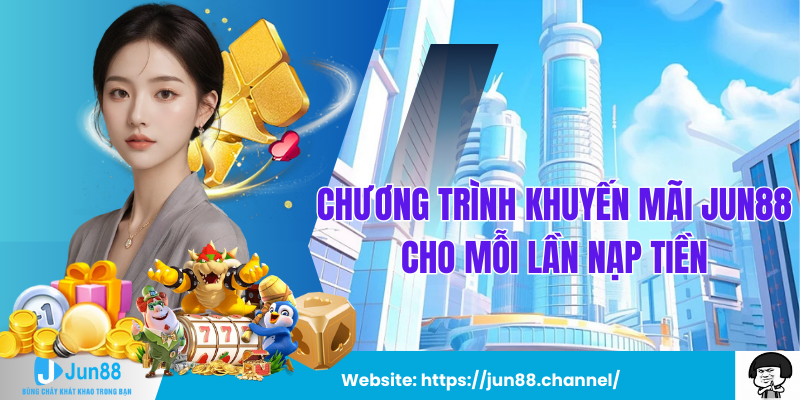 Chương Trình Khuyến Mãi Jun88 Cho Mỗi Lần Nạp Tiền