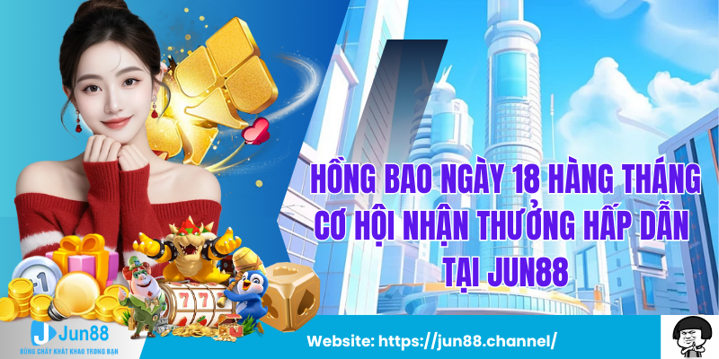 Hồng Bao Ngày 18 Hàng Tháng Cơ Hội Nhận Thưởng Hấp Dẫn Tại Jun88