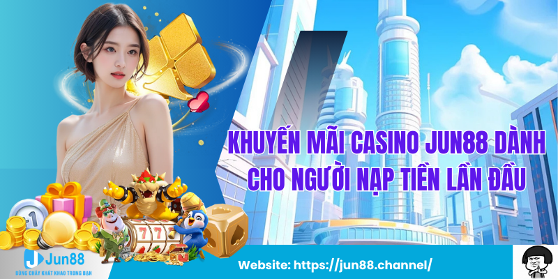 Chương Trình Khuyến Mãi Casino Jun88 Dành Cho Người Nạp Tiền Lần Đầu