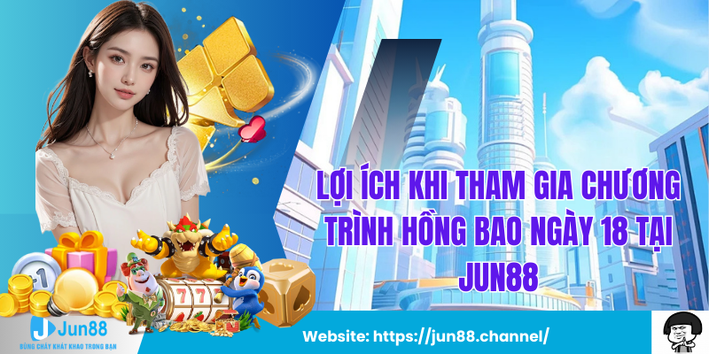 Lợi Ích Khi Tham Gia Chương Trình Hồng Bao Ngày 18 Tại Jun88